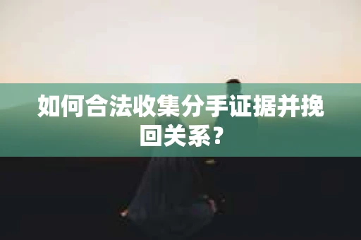如何合法收集分手证据并挽回关系？