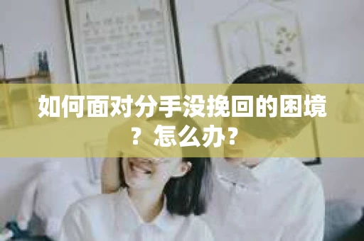 如何面对分手没挽回的困境？怎么办？