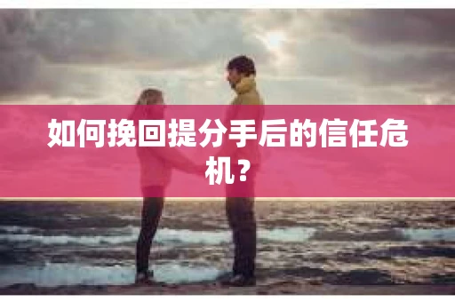 如何挽回提分手后的信任危机？