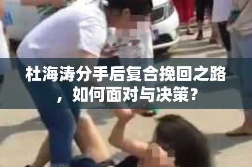 杜海涛分手后复合挽回之路，如何面对与决策？