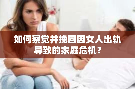 如何察觉并挽回因女人出轨导致的家庭危机？