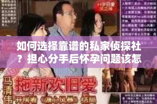 如何选择靠谱的私家侦探社？担心分手后怀孕问题该怎么办？