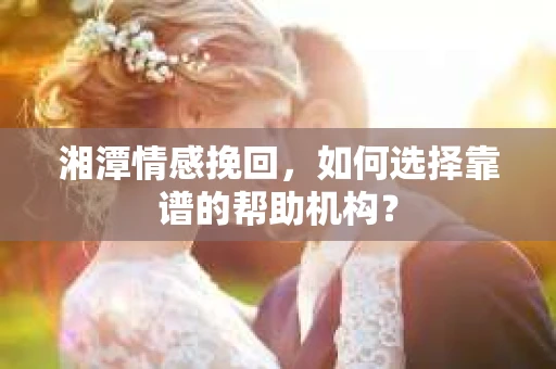 湘潭情感挽回，如何选择靠谱的帮助机构？