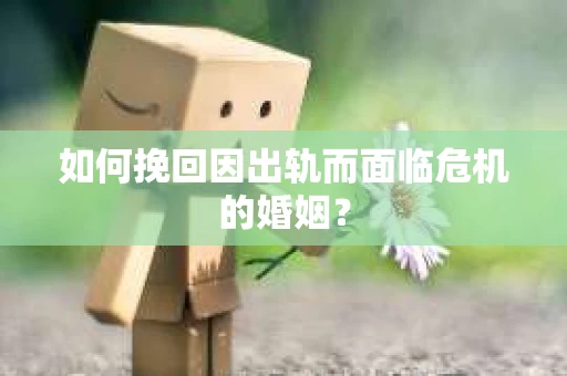 如何挽回因出轨而面临危机的婚姻？