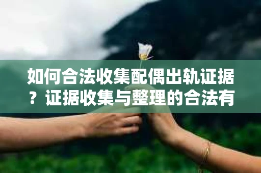 如何合法收集配偶出轨证据？证据收集与整理的合法有效策略
