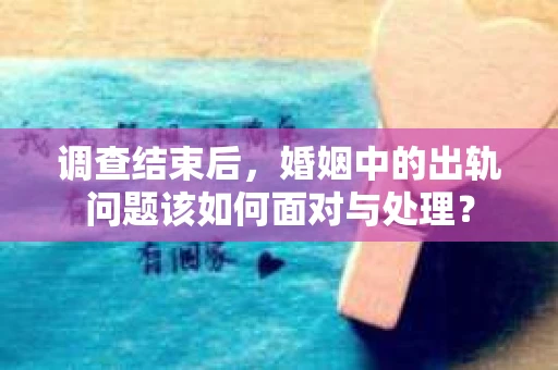 调查结束后，婚姻中的出轨问题该如何面对与处理？