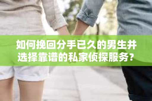 如何挽回分手已久的男生并选择靠谱的私家侦探服务？