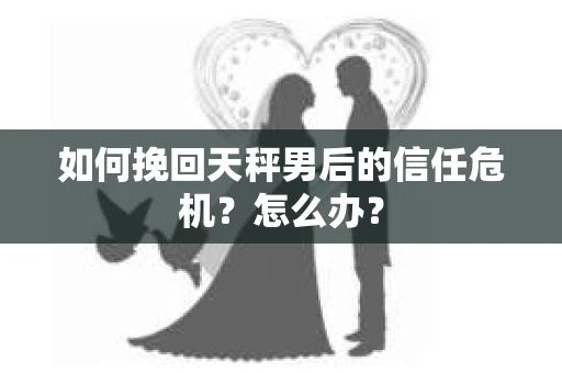 如何挽回天秤男后的信任危机？怎么办？