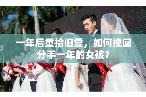一年后重拾旧爱,如何挽回分手一年的女孩? 一年后重拾旧爱,如何挽回分手一年的女孩?