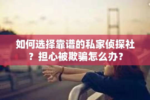 如何选择靠谱的私家侦探社？担心被欺骗怎么办？