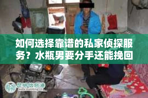 如何选择靠谱的私家侦探服务？水瓶男要分手还能挽回吗？
