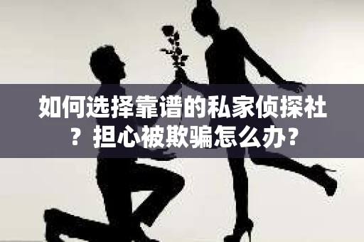 如何选择靠谱的私家侦探社？担心被欺骗怎么办？