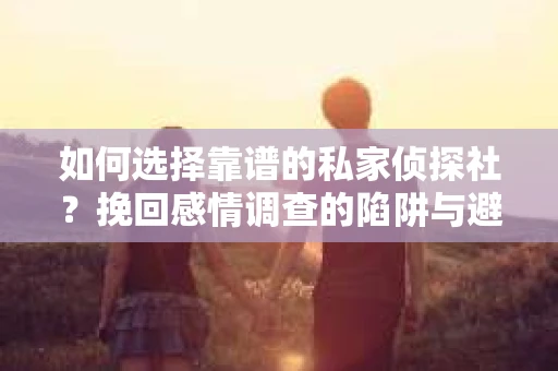 如何选择靠谱的私家侦探社？挽回感情调查的陷阱与避坑指南
