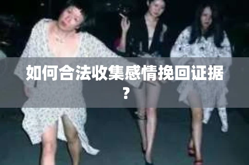如何合法收集感情挽回证据？
