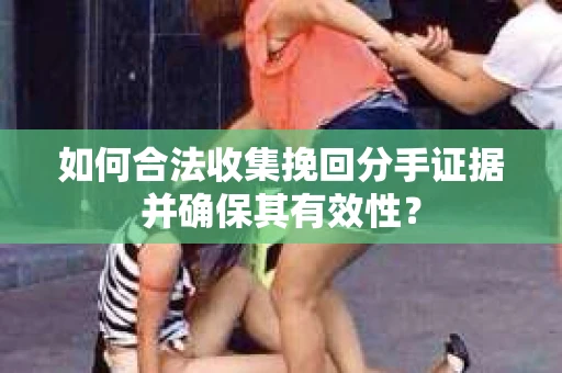 如何合法收集挽回分手证据并确保其有效性？