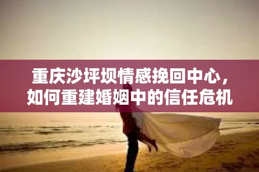 重庆沙坪坝情感挽回中心，如何重建婚姻中的信任危机？