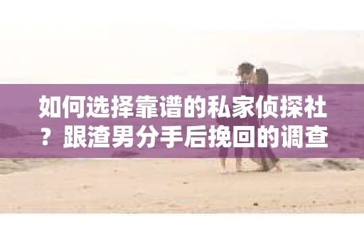 如何选择靠谱的私家侦探社？跟渣男分手后挽回的调查服务怎么办？
