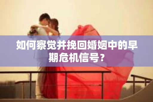 如何察觉并挽回婚姻中的早期危机信号？