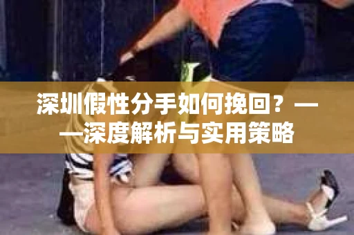 深圳假性分手如何挽回？——深度解析与实用策略