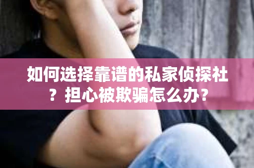 如何选择靠谱的私家侦探社？担心被欺骗怎么办？