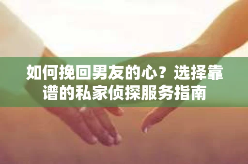 如何挽回男友的心？选择靠谱的私家侦探服务指南