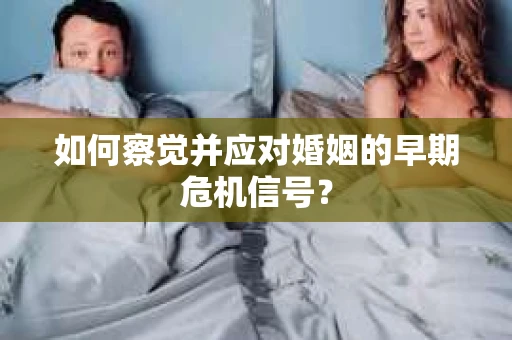 如何察觉并应对婚姻的早期危机信号? 如何察觉并应对婚姻的早期危机信号?