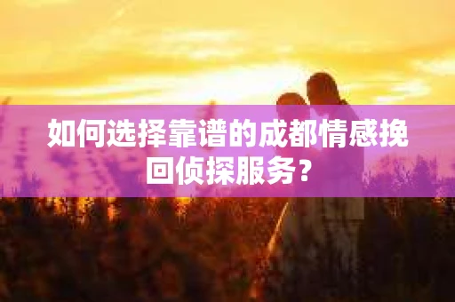 如何选择靠谱的成都情感挽回侦探服务？