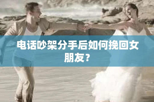 电话吵架分手后如何挽回女朋友？