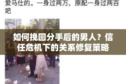 如何挽回分手后的男人？信任危机下的关系修复策略