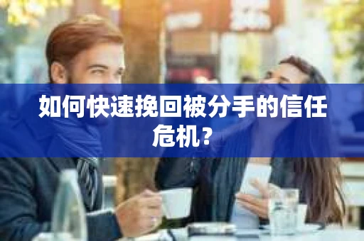 如何快速挽回被分手的信任危机？