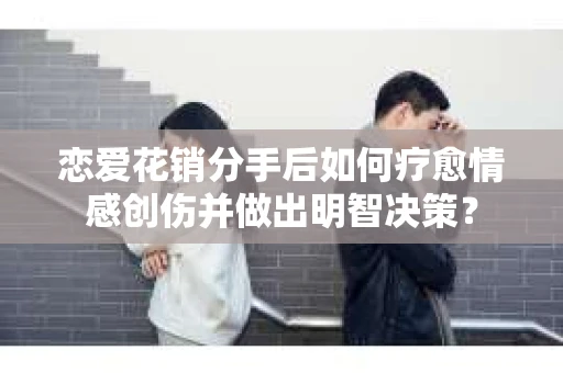 恋爱花销分手后如何疗愈情感创伤并做出明智决策？