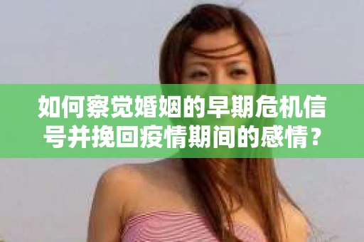 如何察觉婚姻的早期危机信号并挽回疫情期间的感情？
