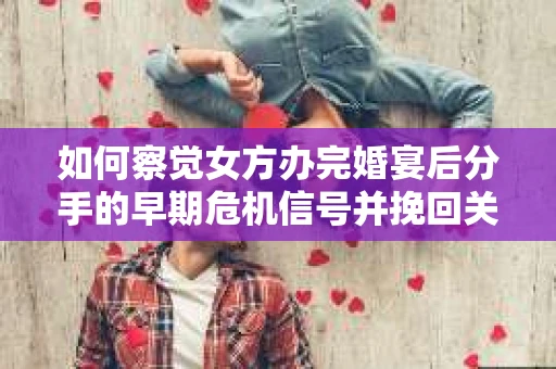 如何察觉女方办完婚宴后分手的早期危机信号并挽回关系？