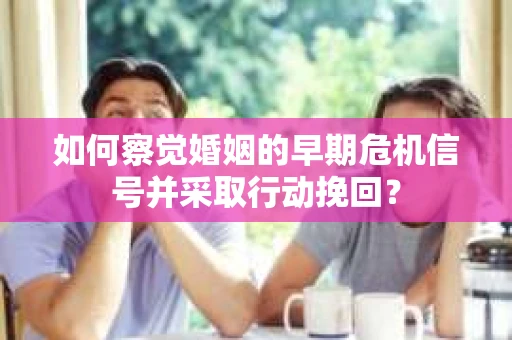如何察觉婚姻的早期危机信号并采取行动挽回？