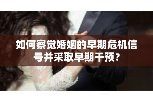 如何察觉婚姻的早期危机信号并采取早期干预？