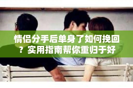 情侣分手后单身了如何挽回?实用指南帮你重归于好 情侣分手后单身了如何挽回?实用指南帮你重归于好