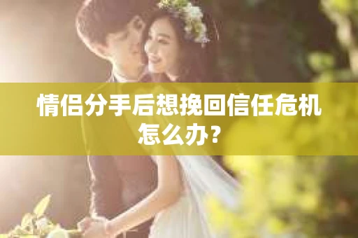 情侣分手后想挽回信任危机怎么办？
