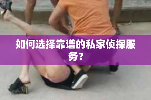 如何选择靠谱的私家侦探服务? 如何选择靠谱的私家侦探服务?