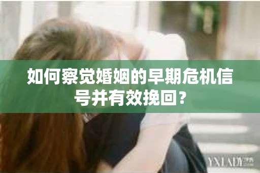 如何察觉婚姻的早期危机信号并有效挽回？