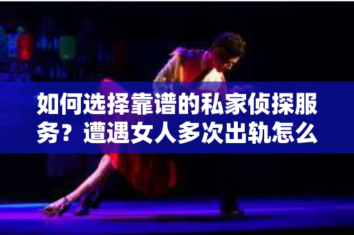 如何选择靠谱的私家侦探服务？遭遇女人多次出轨怎么办？