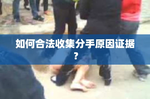 如何合法收集分手原因证据？