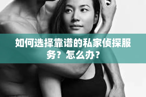 如何选择靠谱的私家侦探服务？怎么办？