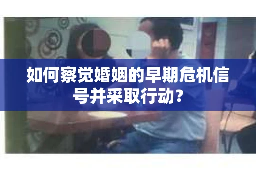 如何察觉婚姻的早期危机信号并采取行动？