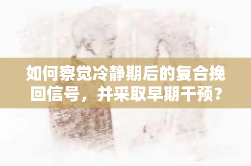 如何察觉冷静期后的复合挽回信号，并采取早期干预？