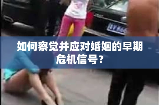 如何察觉并应对婚姻的早期危机信号？