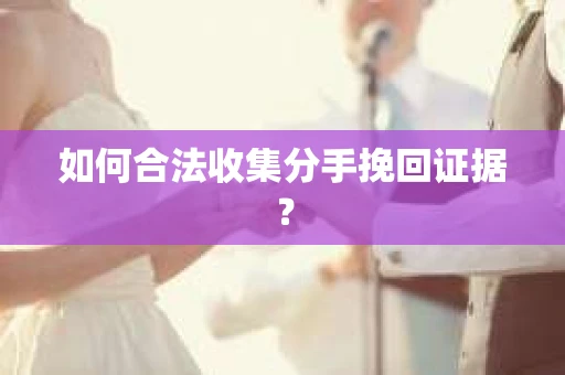 如何合法收集分手挽回证据？