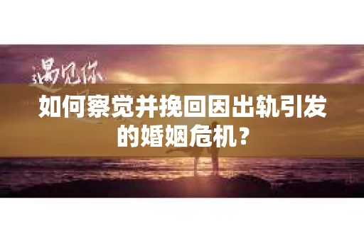 如何察觉并挽回因出轨引发的婚姻危机？