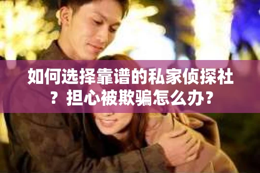 如何选择靠谱的私家侦探社？担心被欺骗怎么办？