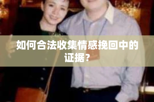 如何合法收集情感挽回中的证据？