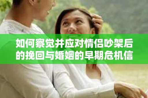 如何察觉并应对情侣吵架后的挽回与婚姻的早期危机信号？